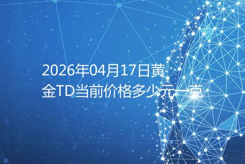 2026年04月17日黄金TD当前价格多少元一克