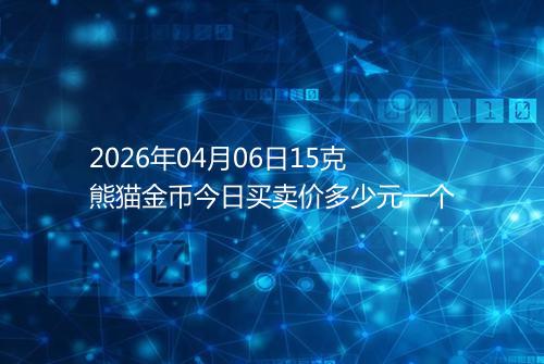 2026年04月06日15克熊猫金币今日买卖价多少元一个