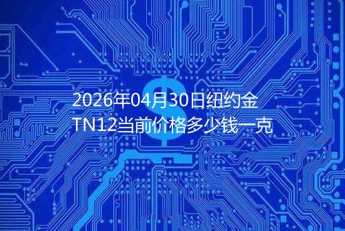 2026年04月30日纽约金TN12当前价格多少钱一克