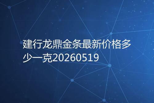 建行龙鼎金条最新价格多少一克20260519