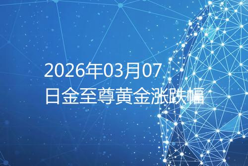 2026年03月07日金至尊黄金涨跌幅
