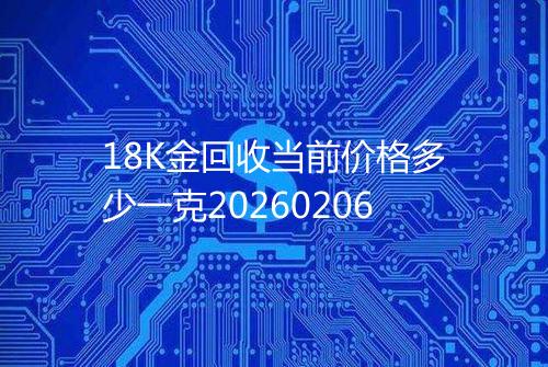 18K金回收当前价格多少一克20260206