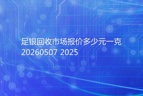 足银回收市场报价多少元一克20260507 2025
