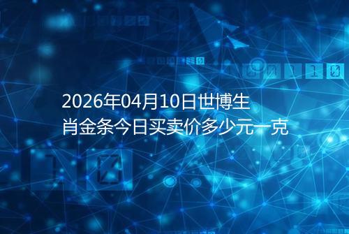 2026年04月10日世博生肖金条今日买卖价多少元一克