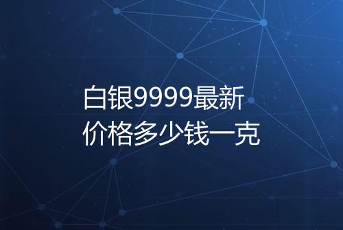 白银9999最新价格多少钱一克