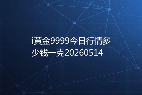 i黄金9999今日行情多少钱一克20260514
