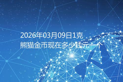 2026年03月09日1克熊猫金币现在多少钱元一个