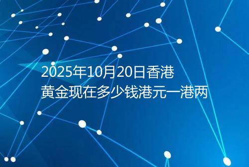 2025年10月20日香港黄金现在多少钱港元一港两