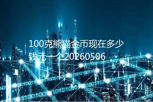 100克熊猫金币现在多少钱元一个20260506