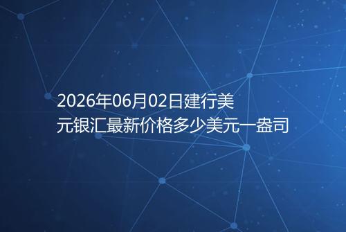 2026年06月02日建行美元银汇最新价格多少美元一盎司