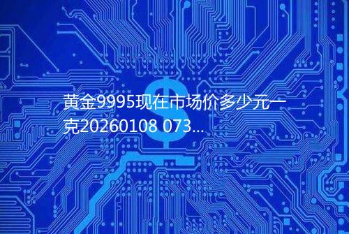 黄金9995现在市场价多少元一克20260108 0739