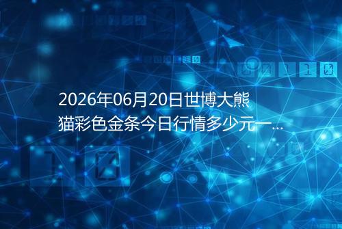 2026年06月20日世博大熊猫彩色金条今日行情多少元一克