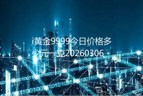 i黄金9999今日价格多少元一克20260306