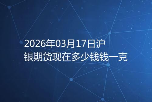 2026年03月17日沪银期货现在多少钱钱一克