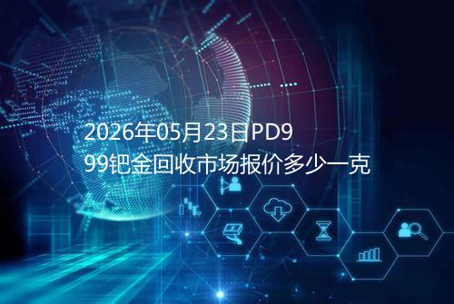2026年05月23日PD999钯金回收市场报价多少一克