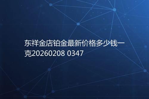 东祥金店铂金最新价格多少钱一克20260208 0347