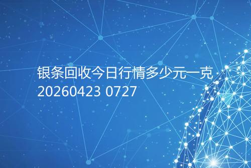 银条回收今日行情多少元一克20260423 0727