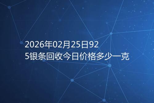 2026年02月25日925银条回收今日价格多少一克