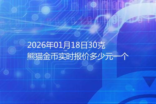 2026年01月18日30克熊猫金币实时报价多少元一个