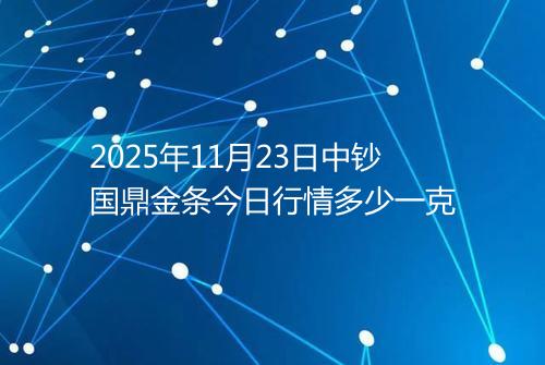 2025年11月23日中钞国鼎金条今日行情多少一克