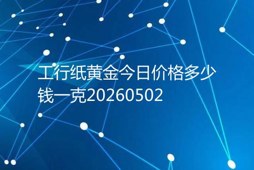 工行纸黄金今日价格多少钱一克20260502