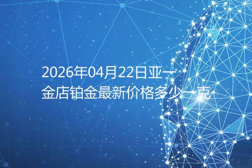 2026年04月22日亚一金店铂金最新价格多少一克