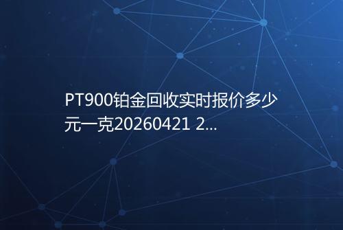 PT900铂金回收实时报价多少元一克20260421 2023