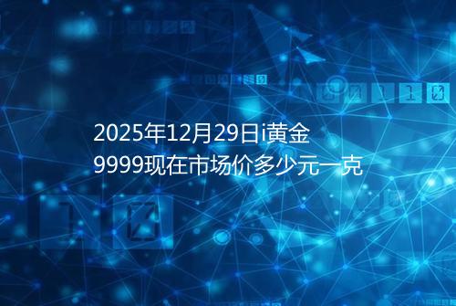 2025年12月29日i黄金9999现在市场价多少元一克
