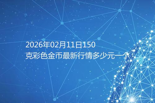 2026年02月11日150克彩色金币最新行情多少元一个