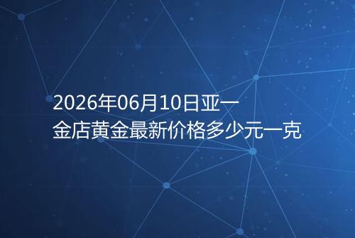 2026年06月10日亚一金店黄金最新价格多少元一克