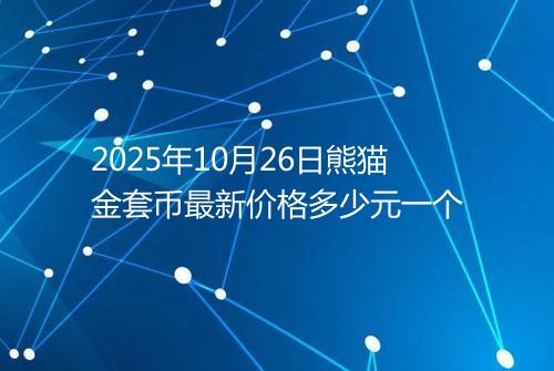 2025年10月26日熊猫金套币最新价格多少元一个