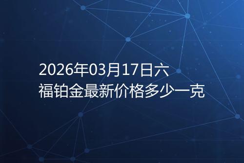 2026年03月17日六福铂金最新价格多少一克