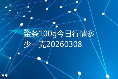 金条100g今日行情多少一克20260308