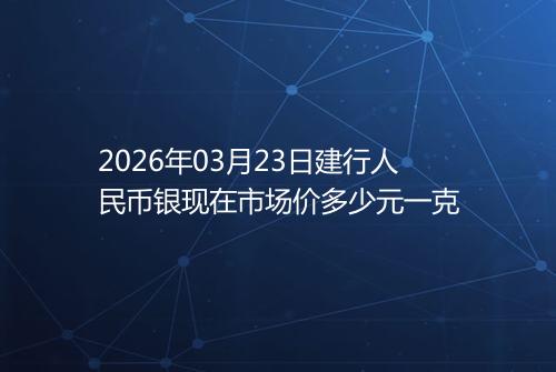 2026年03月23日建行人民币银现在市场价多少元一克