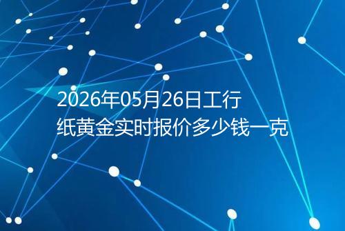 2026年05月26日工行纸黄金实时报价多少钱一克