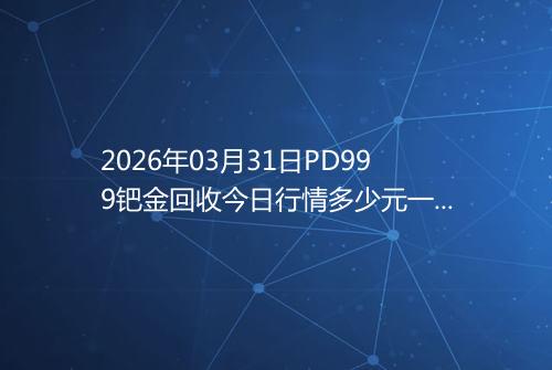2026年03月31日PD999钯金回收今日行情多少元一克