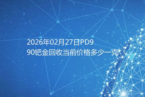 2026年02月27日PD990钯金回收当前价格多少一克
