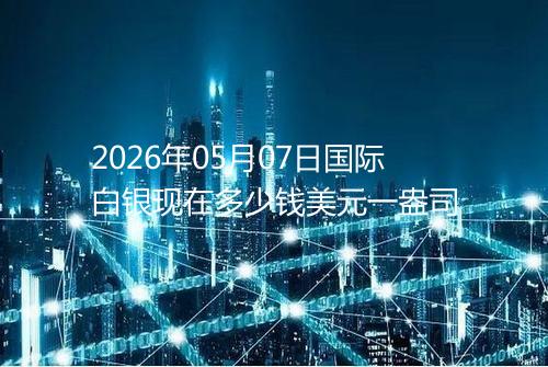 2026年05月07日国际白银现在多少钱美元一盎司