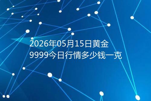 2026年05月15日黄金9999今日行情多少钱一克