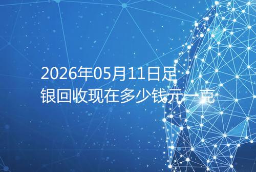 2026年05月11日足银回收现在多少钱元一克