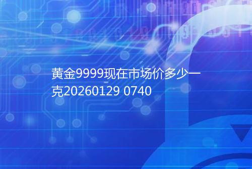 黄金9999现在市场价多少一克20260129 0740