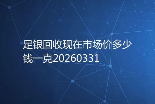足银回收现在市场价多少钱一克20260331