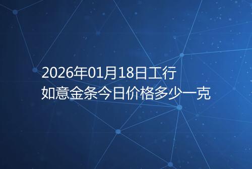 2026年01月18日工行如意金条今日价格多少一克