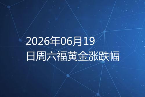 2026年06月19日周六福黄金涨跌幅