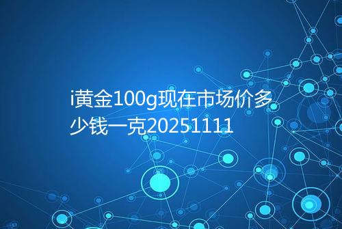 i黄金100g现在市场价多少钱一克20251111