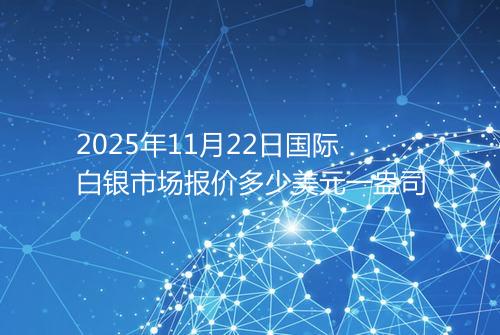 2025年11月22日国际白银市场报价多少美元一盎司