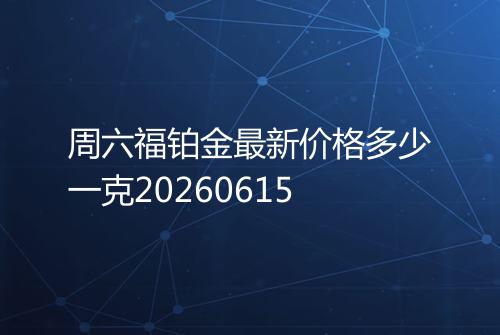 周六福铂金最新价格多少一克20260615