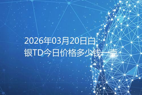 2026年03月20日白银TD今日价格多少钱一克