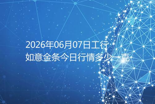 2026年06月07日工行如意金条今日行情多少一克