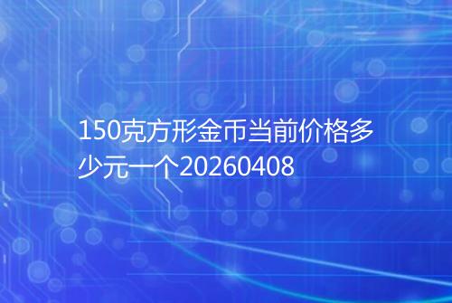 150克方形金币当前价格多少元一个20260408